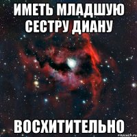 ИМЕТЬ МЛАДШУЮ СЕСТРУ ДИАНУ ВОСХИТИТЕЛЬНО
