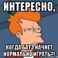 интересно, когда Батэ начнет нормально играть?!