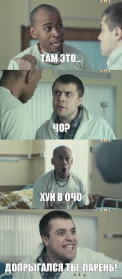 Там это... Чо? Хуй в очо Допрыгался ты, парень!