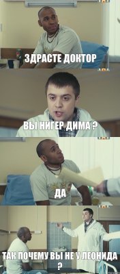 здрасте доктор вы нигер дима ? да так почему вы не у леонида ?