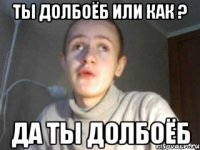 ты долбоёб или как ? да ты долбоёб