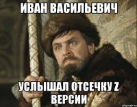 Иван Васильевич Услышал отсечку Z версии