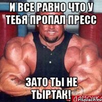 И все равно что у тебя пропал пресс Зато ты не тыртак!