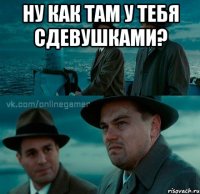 ну как там у тебя сдевушками? 