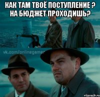 как там твоё поступление ? на бюджет проходишь? 