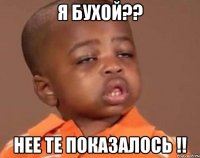 Я БУХОЙ?? НЕЕ ТЕ ПОКАЗАЛОСЬ !!