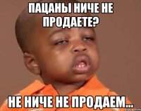 Пацаны ниче не продаете? Не ниче не продаем...