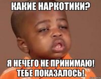 Какие наркотики? Я нечего не принимаю! Тебе показалось!