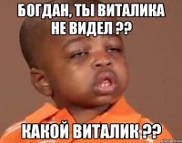 Богдан, ты Виталика не видел ?? Какой Виталик ??