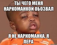 ты чего меня наркоманкой обозвал я не наркоманка, я лера