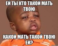 ей ты кто такой мать твою какой мать такой твою ей?