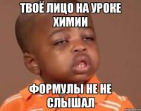 Твоё лицо на уроке химии Формулы не не слышал