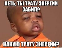 Петь, ты трату энергии забил? Какую трату энергии?