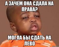 А зачем она сдала на права? могла бы сдать на лево