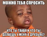 можно тебя спросить кто ты такая и что ты делаешь у меня в друзьях?