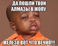 Да пошли твои алмазы в жопу. ЖЕЛЕЗО Вот что вечно!!!