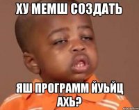 ху мемш создать яш программ йуьйц ахь?