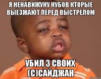 Я ненавижуну нубов кторые выезжают перед выстрелом Убил 3 своих (c)сайджан
