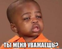  Ты меня уважаешь?