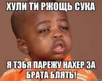 Хули ти ржощь сука Я тэбя парежу нахер за брата блять!