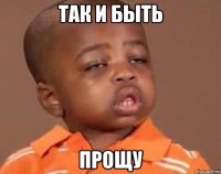 так и быть прощу