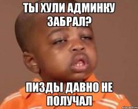 ты хули админку забрал? пизды давно не получал