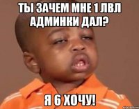 Ты зачем мне 1 лвл админки дал? я 6 хочу!