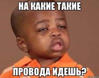 На какие такие провода идешь?