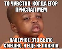 ТО ЧУВСТВО, КОГДА ЕГОР ПРИСЛАЛ МЕМ НАВЕРНОЕ, ЭТО БЫЛО СМЕШНО, Я ЕЩЁ НЕ ПОНЯЛА