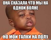 ОНА СКАЗАЛА ЧТО МЫ НА ОДНОЙ ВОЛНЕ НО МОИ ТАПКИ НА ПОЛУ