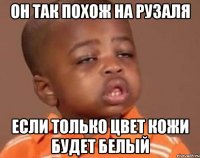 Он так похож на рузаля Если только цвет кожи будет белый
