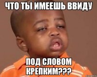 Что ты имеешь ввиду Под словом крепким???