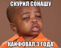 Скурил сонашу Кайфовал 3 года
