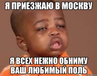 я приезжаю в Москву я всех нежно обниму Ваш любимый Поль