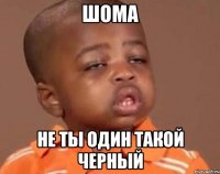 ШОМА Не ты один такой черный