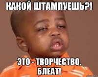 Какой штампуешь?! Это - творчество, блеат!