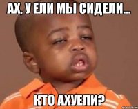 Ах, у ели мы сидели... Кто ахуели?