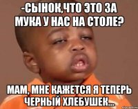 -Сынок,что это за мука у нас на столе? МАМ, мне кажется я теперь черный хлебушек...