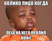 Колино лицо когда Леха на него пролил кофе