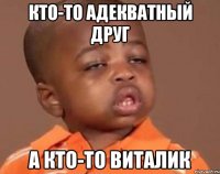 Кто-то адекватный друг А кто-то Виталик