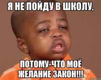 Я не пойду в школу, Потому-что моё желание ЗАКОН!!!