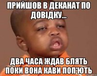 Прийшов в деканат по довідку... Два часа ждав блять поки вона кави поп'ють