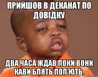 Прийшов в деканат по довідку два часа ждав поки вони кави блять поп'ють.