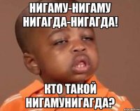 Нигаму-Нигаму Нигагда-Нигагда! Кто такой нигамунигагда?