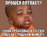 Прошёл олтласт? Снова проходишь и тут твоё лицо на страшном моменте