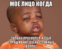 Моё лицо когда Только проснулся, а тебя спрашивают очень сложные вопрос