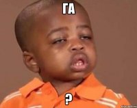 Га ?