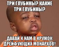 Три глубины? Какие три глубины? Давай к нам в кружок дрейфующих монархов!