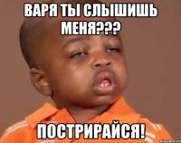 Варя ты слышишь меня??? пострирайся!
