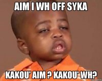 aim i wh off syka kakou' aim ? kakou' wh?